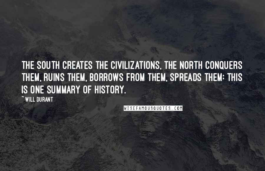 Will Durant Quotes: The South creates the civilizations, the North conquers them, ruins them, borrows from them, spreads them: this is one summary of history.