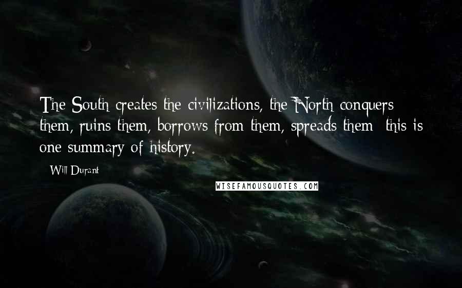 Will Durant Quotes: The South creates the civilizations, the North conquers them, ruins them, borrows from them, spreads them: this is one summary of history.