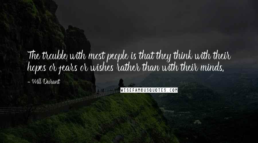 Will Durant Quotes: The trouble with most people is that they think with their hopes or fears or wishes rather than with their minds.