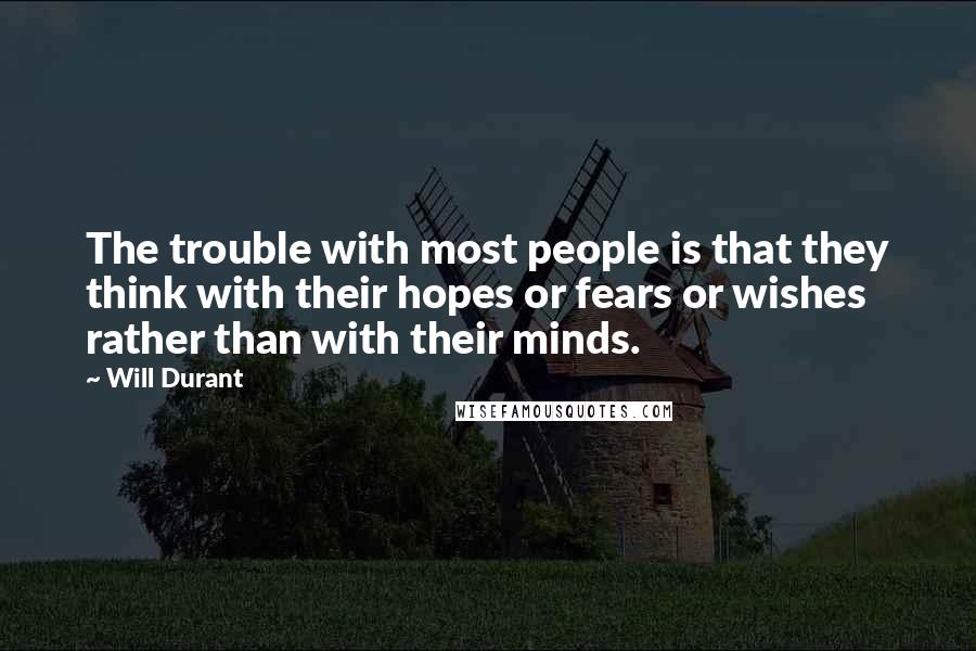 Will Durant Quotes: The trouble with most people is that they think with their hopes or fears or wishes rather than with their minds.