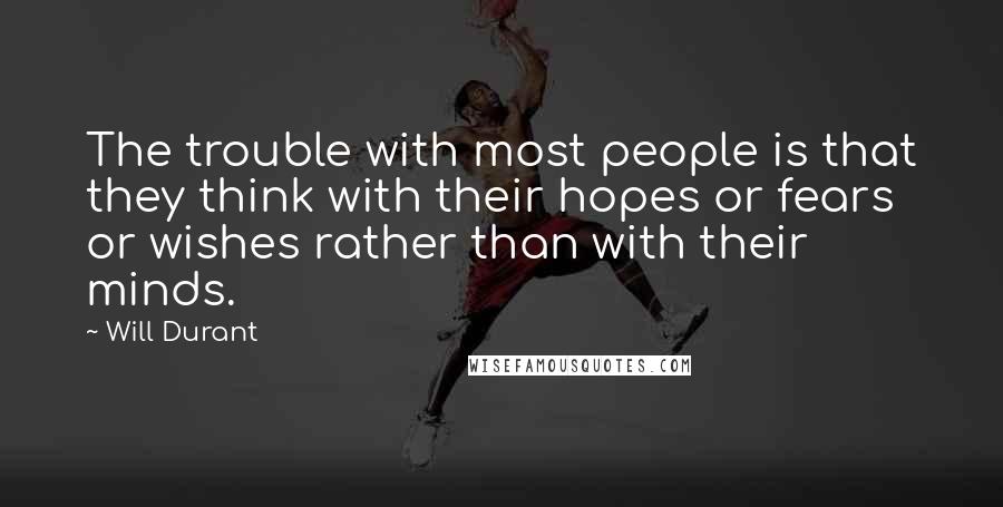 Will Durant Quotes: The trouble with most people is that they think with their hopes or fears or wishes rather than with their minds.