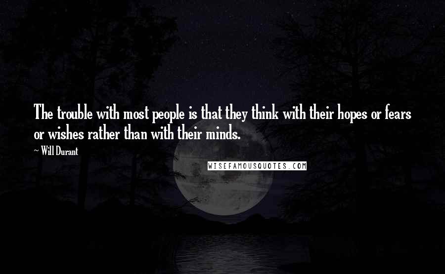 Will Durant Quotes: The trouble with most people is that they think with their hopes or fears or wishes rather than with their minds.