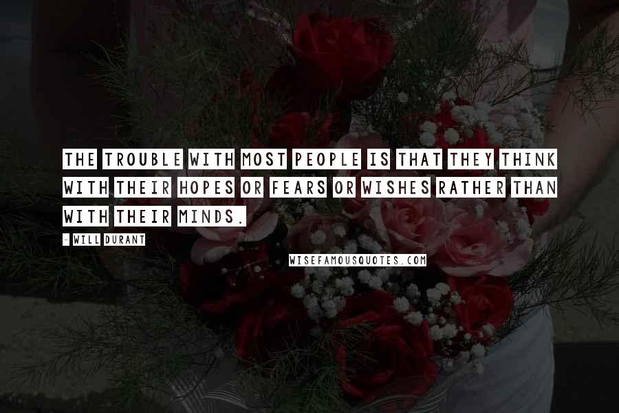 Will Durant Quotes: The trouble with most people is that they think with their hopes or fears or wishes rather than with their minds.