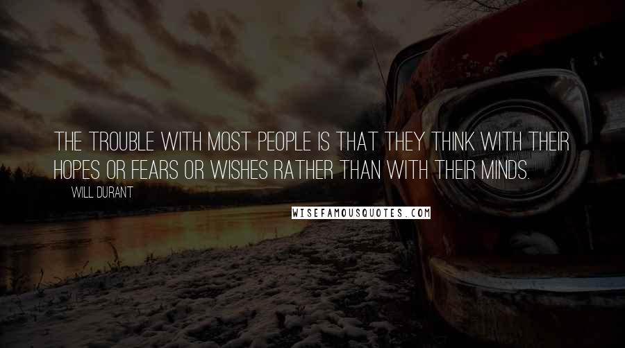 Will Durant Quotes: The trouble with most people is that they think with their hopes or fears or wishes rather than with their minds.