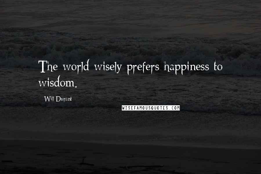 Will Durant Quotes: The world wisely prefers happiness to wisdom.