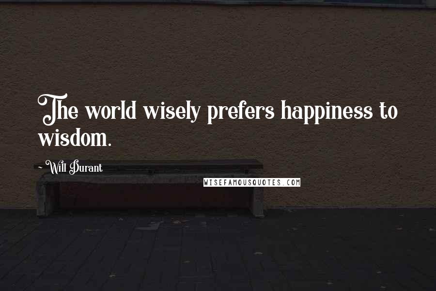 Will Durant Quotes: The world wisely prefers happiness to wisdom.