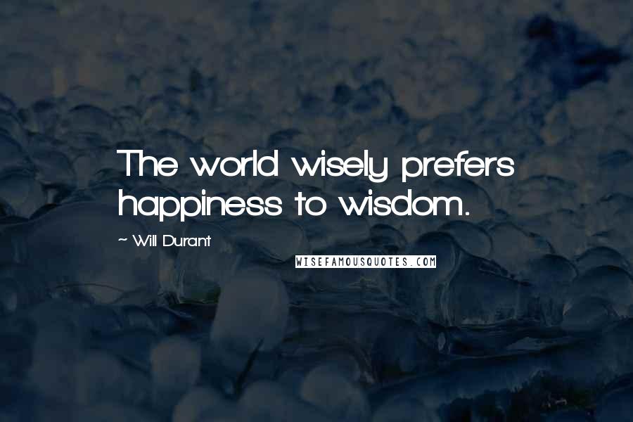 Will Durant Quotes: The world wisely prefers happiness to wisdom.