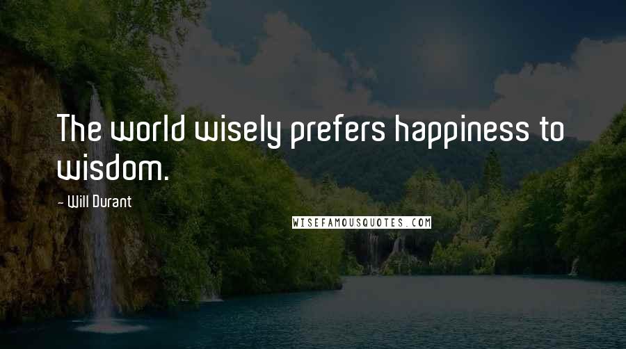 Will Durant Quotes: The world wisely prefers happiness to wisdom.