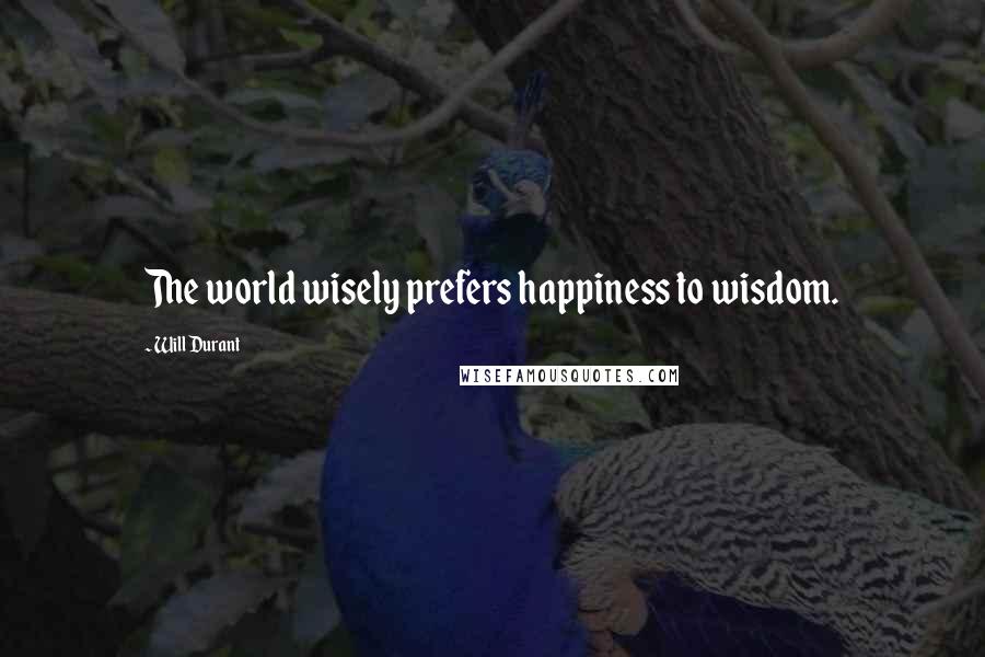 Will Durant Quotes: The world wisely prefers happiness to wisdom.