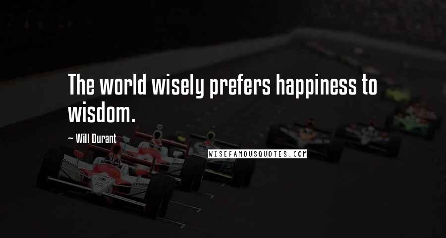 Will Durant Quotes: The world wisely prefers happiness to wisdom.