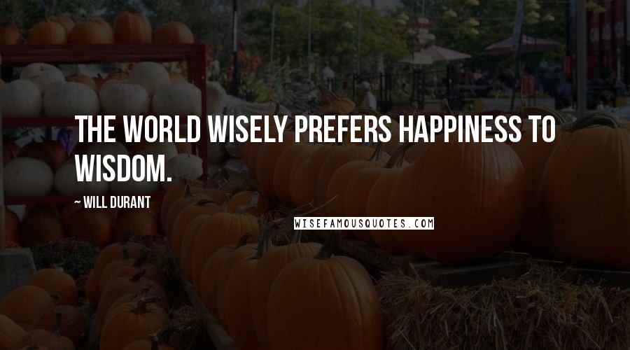 Will Durant Quotes: The world wisely prefers happiness to wisdom.