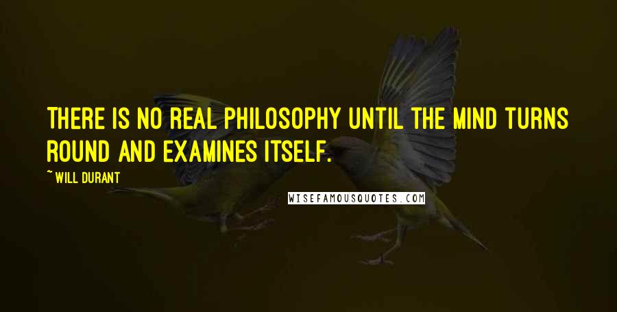 Will Durant Quotes: There is no real philosophy until the mind turns round and examines itself.