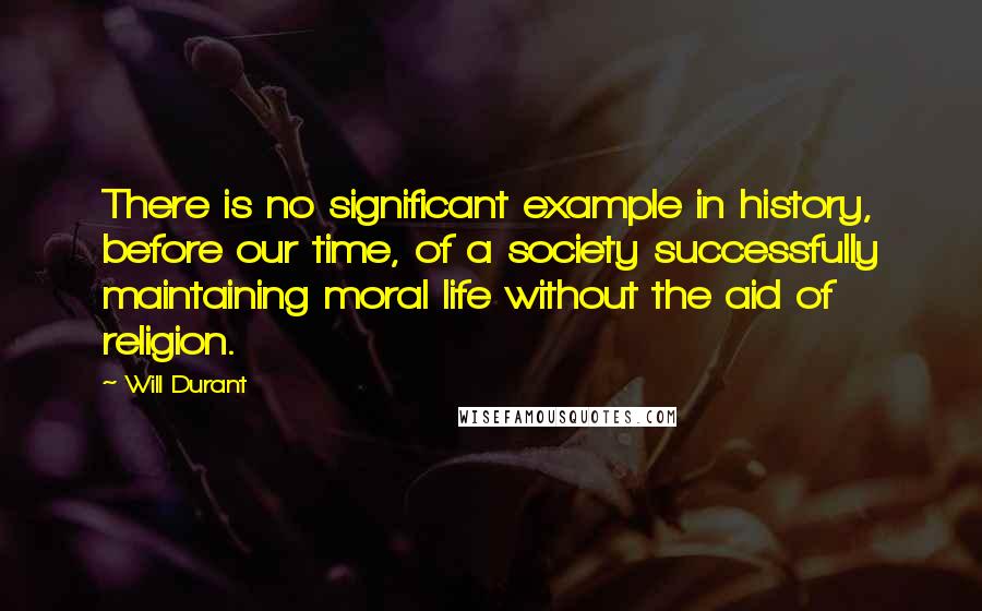 Will Durant Quotes: There is no significant example in history, before our time, of a society successfully maintaining moral life without the aid of religion.