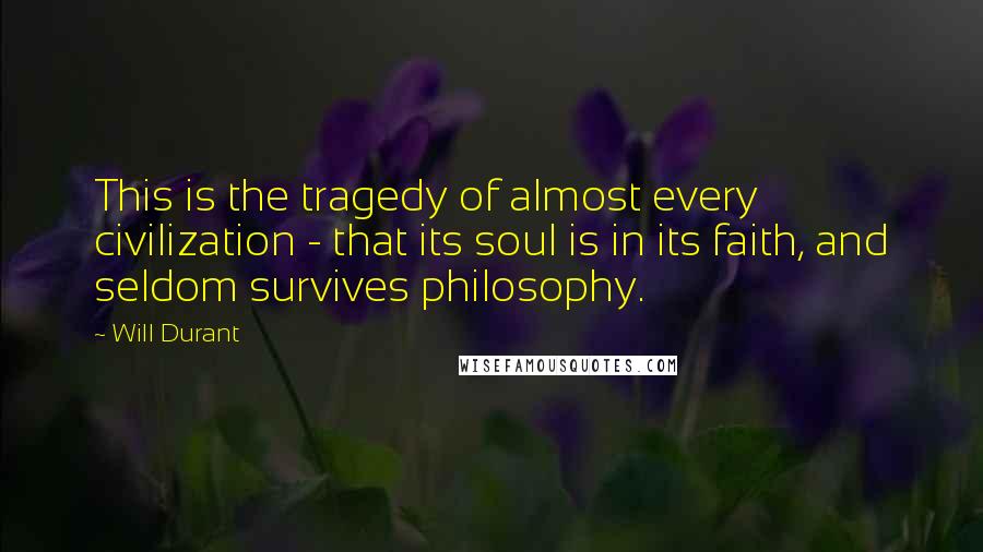 Will Durant Quotes: This is the tragedy of almost every civilization - that its soul is in its faith, and seldom survives philosophy.