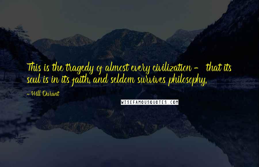 Will Durant Quotes: This is the tragedy of almost every civilization - that its soul is in its faith, and seldom survives philosophy.