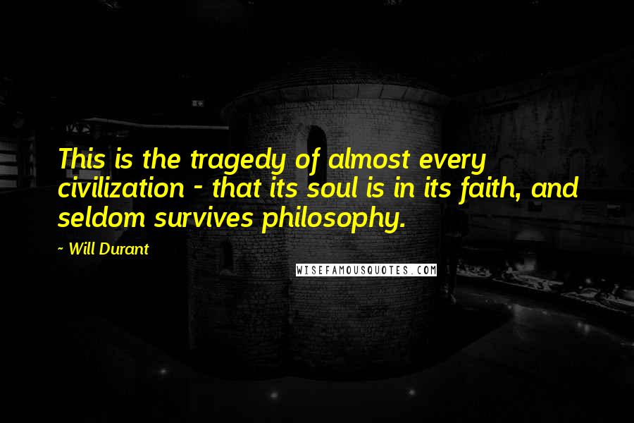 Will Durant Quotes: This is the tragedy of almost every civilization - that its soul is in its faith, and seldom survives philosophy.