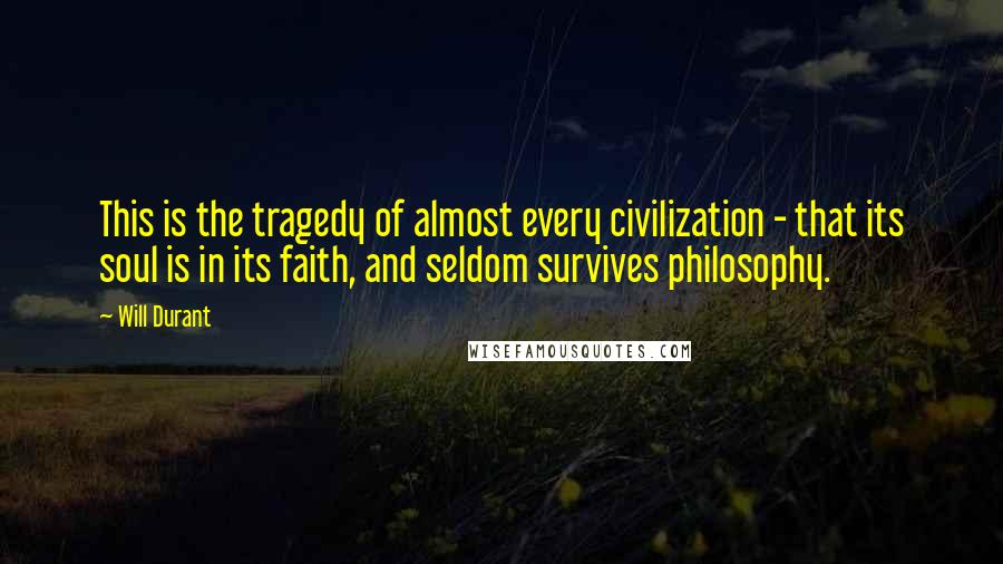 Will Durant Quotes: This is the tragedy of almost every civilization - that its soul is in its faith, and seldom survives philosophy.