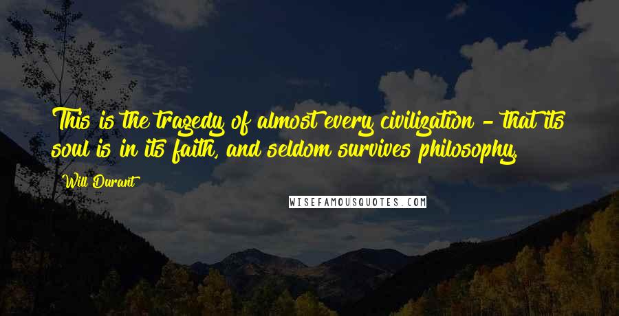 Will Durant Quotes: This is the tragedy of almost every civilization - that its soul is in its faith, and seldom survives philosophy.