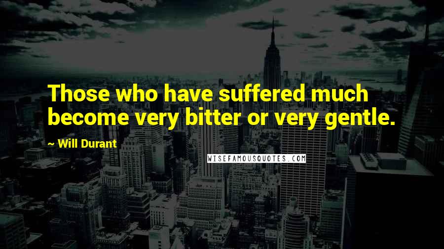 Will Durant Quotes: Those who have suffered much become very bitter or very gentle.