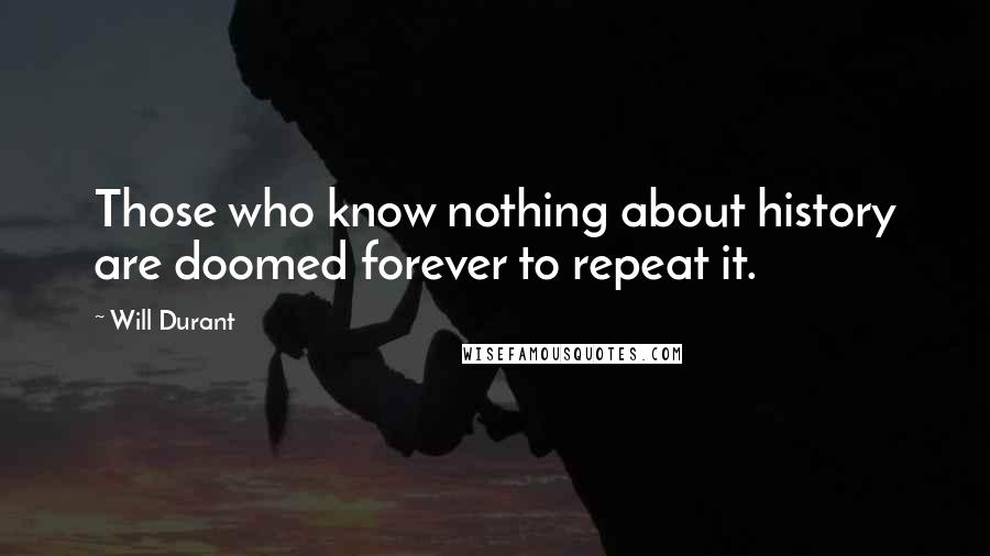 Will Durant Quotes: Those who know nothing about history are doomed forever to repeat it.