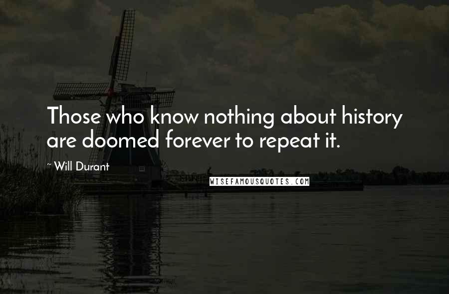 Will Durant Quotes: Those who know nothing about history are doomed forever to repeat it.