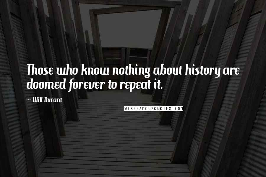 Will Durant Quotes: Those who know nothing about history are doomed forever to repeat it.