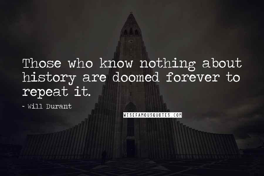 Will Durant Quotes: Those who know nothing about history are doomed forever to repeat it.