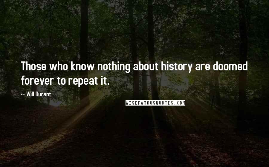 Will Durant Quotes: Those who know nothing about history are doomed forever to repeat it.