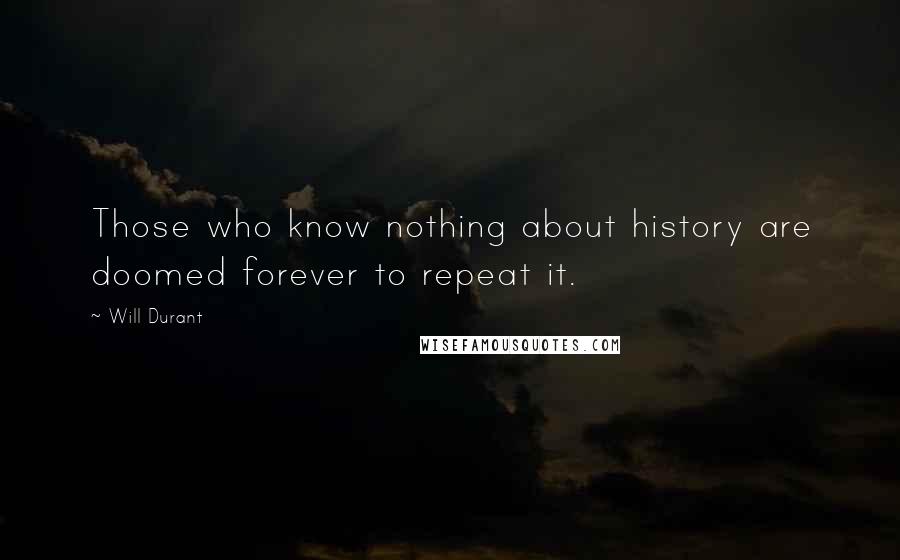 Will Durant Quotes: Those who know nothing about history are doomed forever to repeat it.