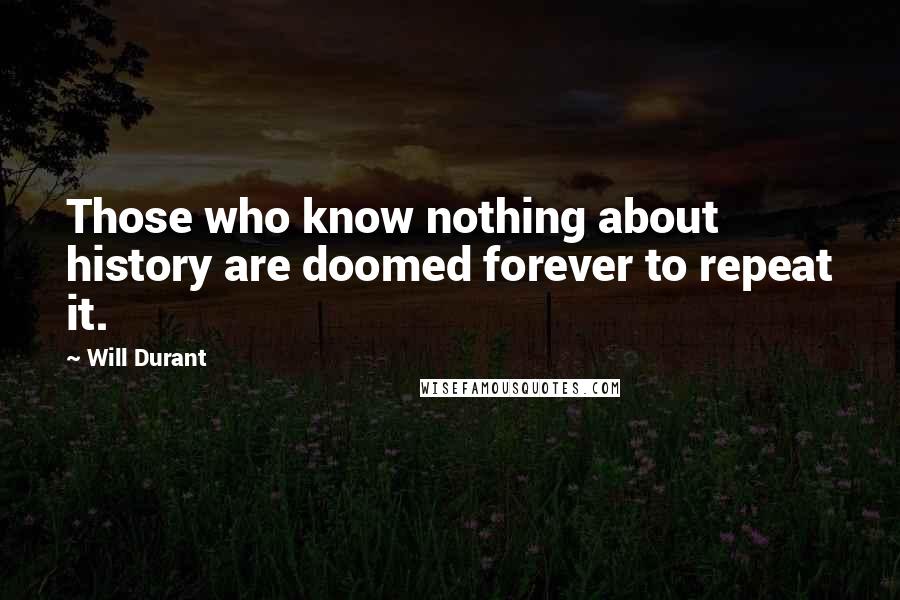 Will Durant Quotes: Those who know nothing about history are doomed forever to repeat it.