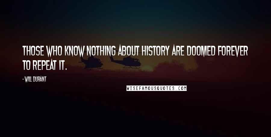 Will Durant Quotes: Those who know nothing about history are doomed forever to repeat it.