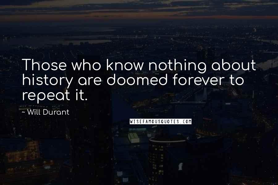 Will Durant Quotes: Those who know nothing about history are doomed forever to repeat it.