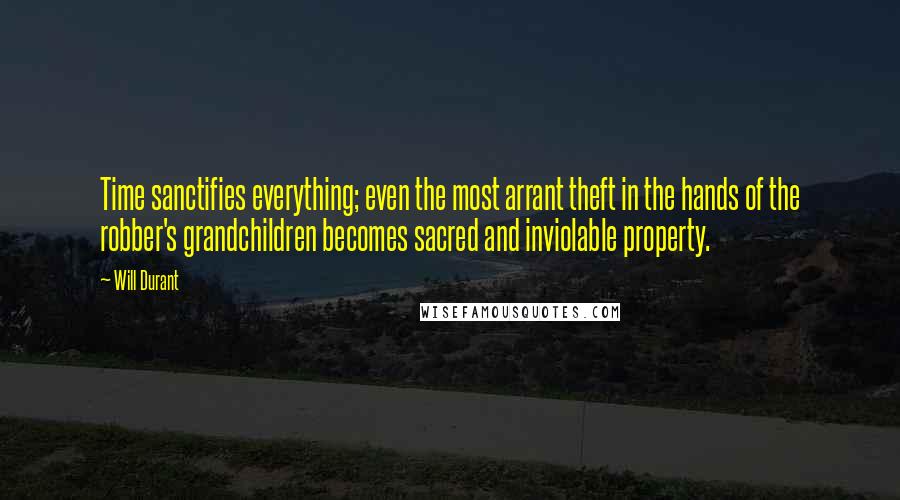 Will Durant Quotes: Time sanctifies everything; even the most arrant theft in the hands of the robber's grandchildren becomes sacred and inviolable property.