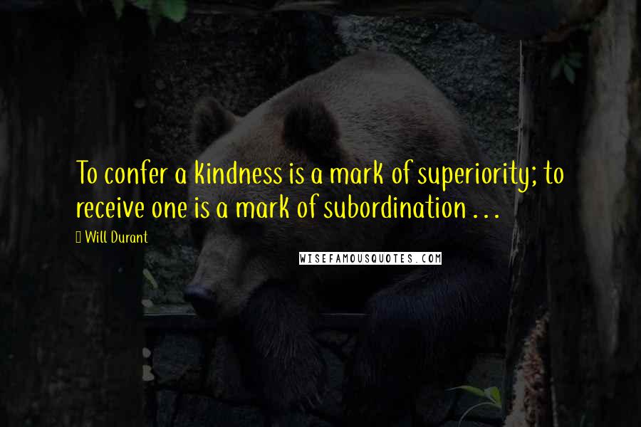 Will Durant Quotes: To confer a kindness is a mark of superiority; to receive one is a mark of subordination . . .