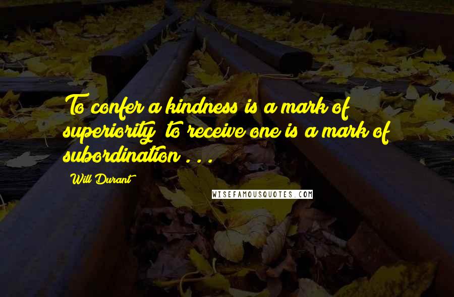 Will Durant Quotes: To confer a kindness is a mark of superiority; to receive one is a mark of subordination . . .