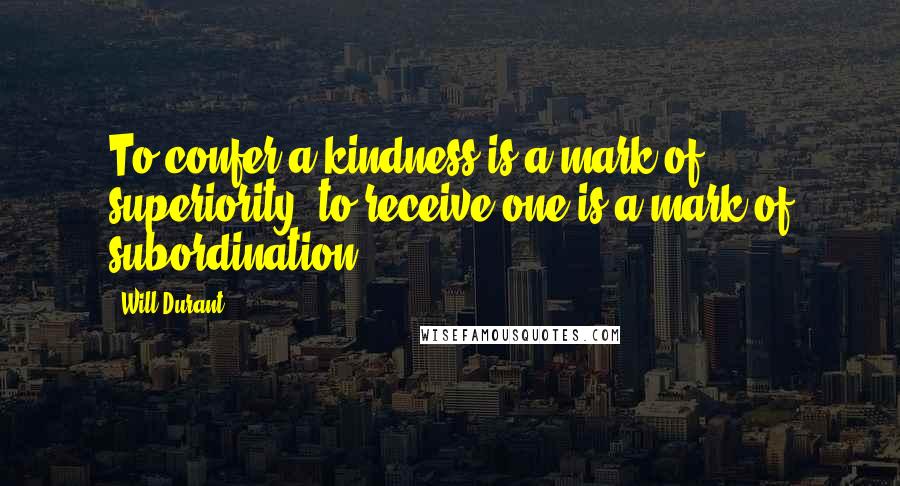 Will Durant Quotes: To confer a kindness is a mark of superiority; to receive one is a mark of subordination . . .