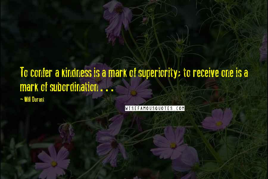 Will Durant Quotes: To confer a kindness is a mark of superiority; to receive one is a mark of subordination . . .