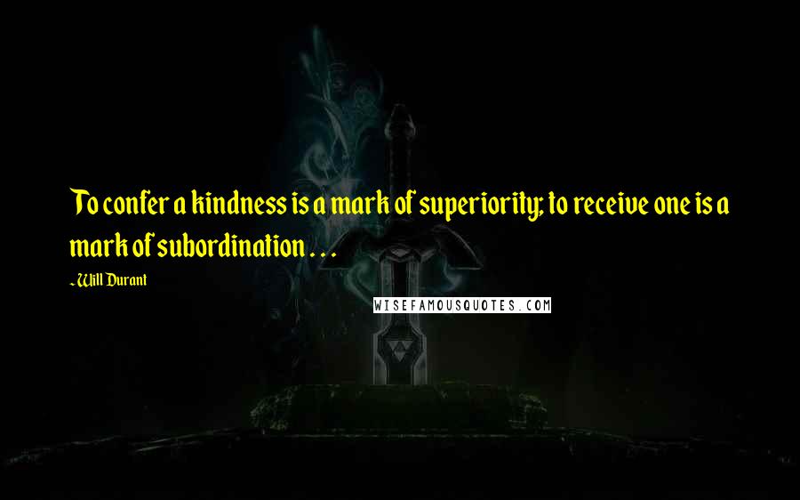 Will Durant Quotes: To confer a kindness is a mark of superiority; to receive one is a mark of subordination . . .