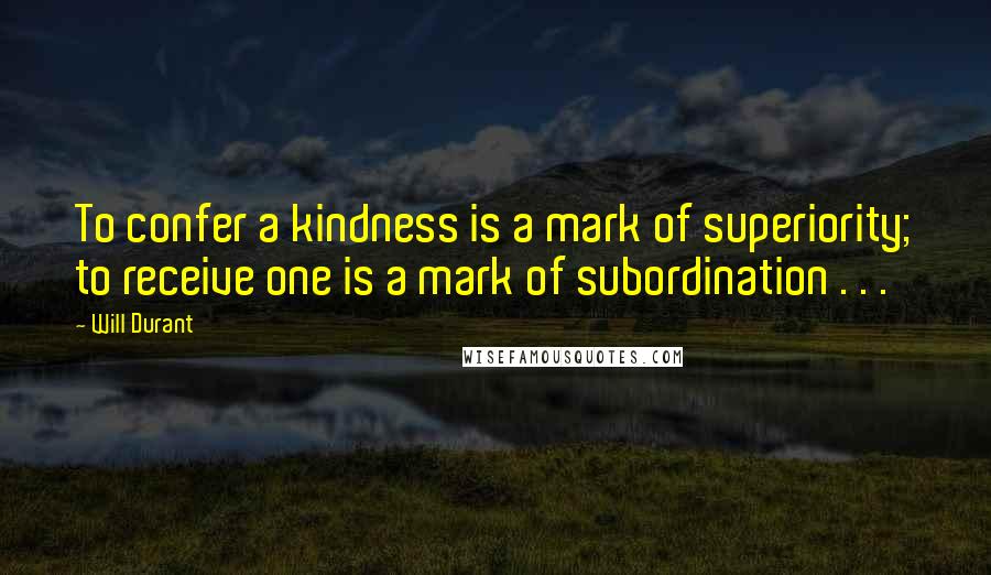 Will Durant Quotes: To confer a kindness is a mark of superiority; to receive one is a mark of subordination . . .