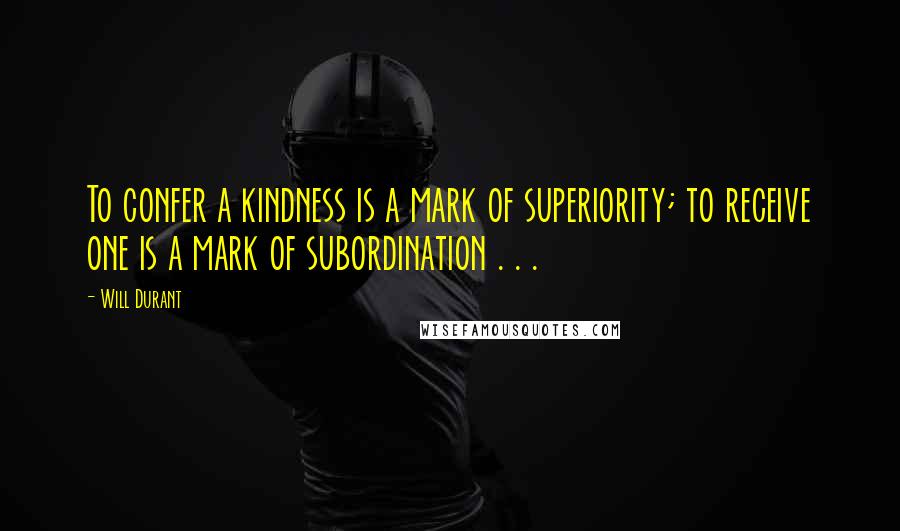 Will Durant Quotes: To confer a kindness is a mark of superiority; to receive one is a mark of subordination . . .