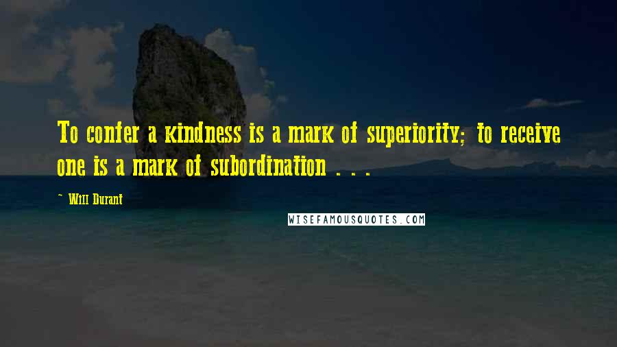 Will Durant Quotes: To confer a kindness is a mark of superiority; to receive one is a mark of subordination . . .