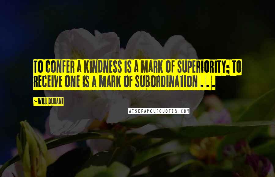 Will Durant Quotes: To confer a kindness is a mark of superiority; to receive one is a mark of subordination . . .