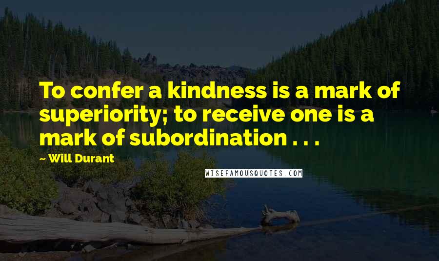 Will Durant Quotes: To confer a kindness is a mark of superiority; to receive one is a mark of subordination . . .