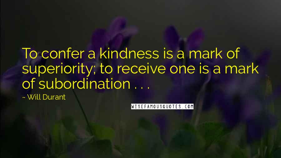 Will Durant Quotes: To confer a kindness is a mark of superiority; to receive one is a mark of subordination . . .