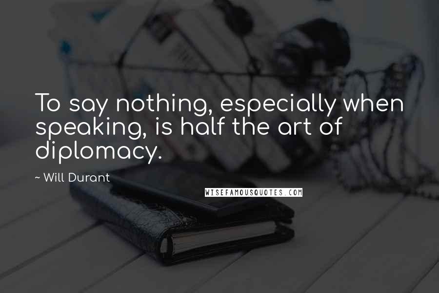Will Durant Quotes: To say nothing, especially when speaking, is half the art of diplomacy.