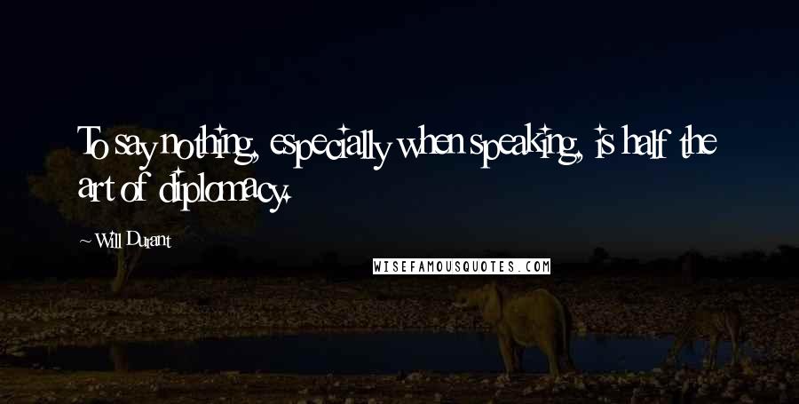Will Durant Quotes: To say nothing, especially when speaking, is half the art of diplomacy.