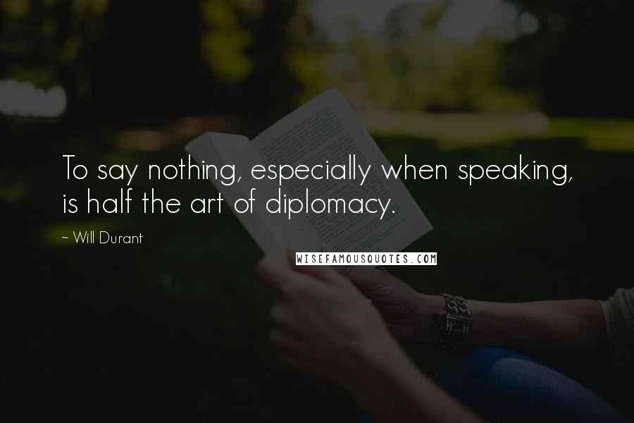 Will Durant Quotes: To say nothing, especially when speaking, is half the art of diplomacy.