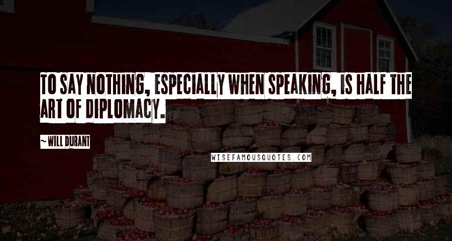 Will Durant Quotes: To say nothing, especially when speaking, is half the art of diplomacy.