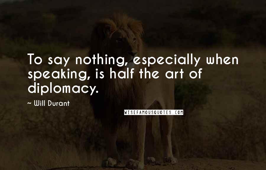 Will Durant Quotes: To say nothing, especially when speaking, is half the art of diplomacy.