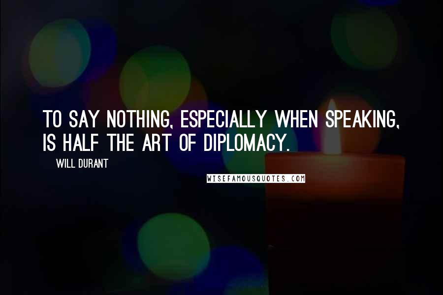 Will Durant Quotes: To say nothing, especially when speaking, is half the art of diplomacy.